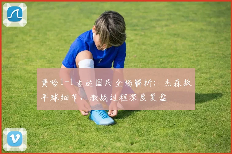 费哈1-1吉达国民全场解析：杰森扳平球细节，激战过程深度复盘