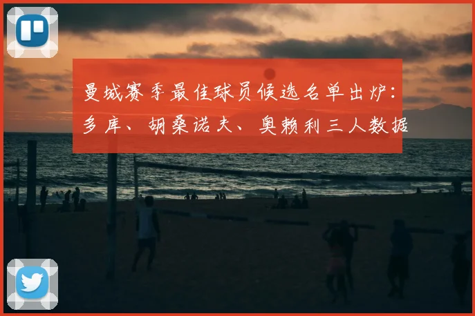 曼城赛季最佳球员候选名单出炉:多库、胡桑诺夫、奥赖利三人数据对比与评选标准分析