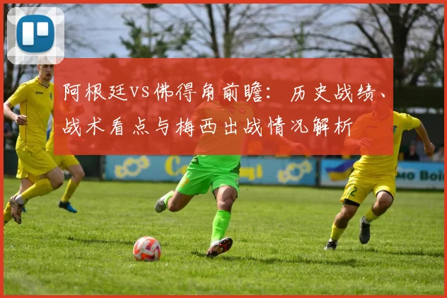阿根廷vs佛得角前瞻:历史战绩、战术看点与梅西出战情况解析