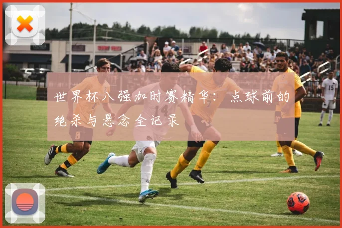 世界杯八强加时赛精华：点球前的绝杀与悬念全记录