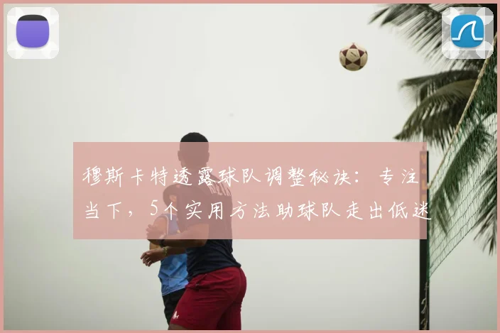 穆斯卡特透露球队调整秘诀：专注当下，5个实用方法助球队走出低迷