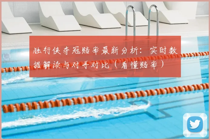 独行侠夺冠赔率最新分析:实时数据解读与对手对比(看懂赔率)