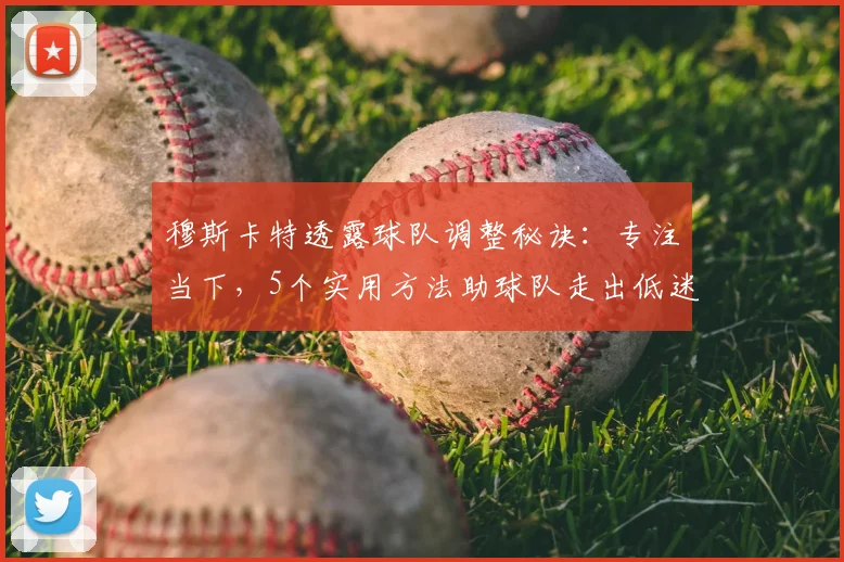 穆斯卡特透露球队调整秘诀:专注当下,5个实用方法助球队走出低迷
