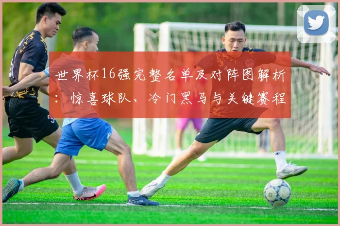 世界杯16强完整名单及对阵图解析:惊喜球队、冷门黑马与关键赛程一览