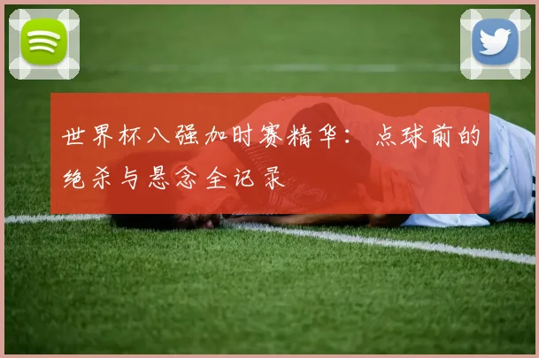 世界杯八强加时赛精华:点球前的绝杀与悬念全记录