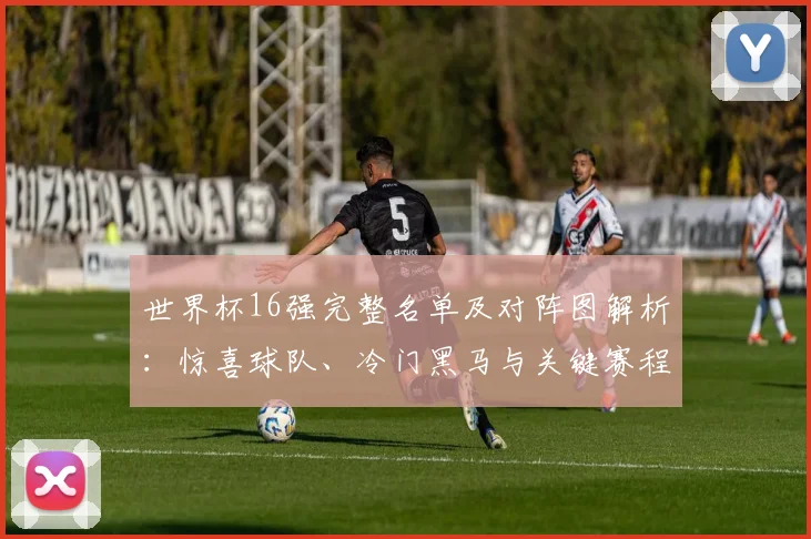 世界杯16强完整名单及对阵图解析：惊喜球队、冷门黑马与关键赛程一览