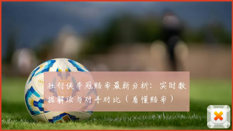 独行侠夺冠赔率最新分析:实时数据解读与对手对比(看懂赔率)